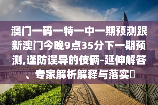 澳門一碼一特一中一期預測跟新澳門今晚9點35分下一期預測,謹防誤導的伎倆-延伸解答、專家解析解釋與落實?