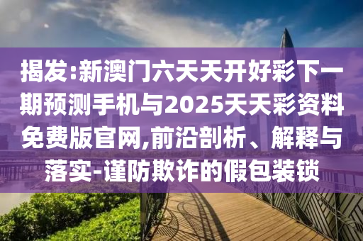 揭發:新澳門六天天開好彩下一期預測手機與2025天天彩資料免費版官網,前沿剖析、解釋與落實-謹防欺詐的假包裝鎖