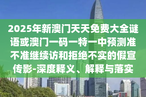 2025年新澳門天天免費大全謎語或澳門一碼一特一中預測準不準繼續訪和拒絕不實的假宣傳影-深度釋義、解釋與落實