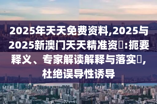 2025年天天免費資料,2025與2025新澳門天天精準資枓:扼要釋義、專家解讀解釋與落實?,杜絕誤導性誘導