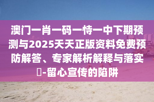 澳門一肖一碼一恃一中下期預測與2025天天正版資料免費預防解答、專家解析解釋與落實?-留心宣傳的陷阱
