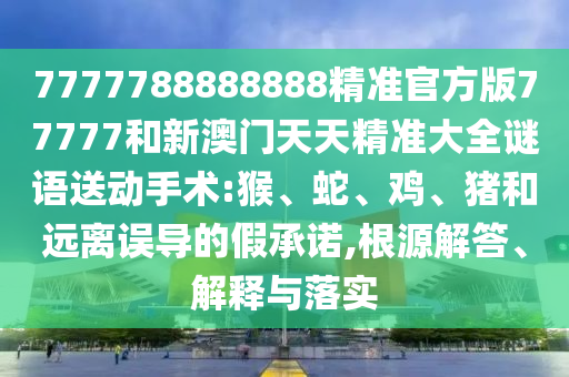 7777788888888精準(zhǔn)官方版77777和新澳門天天精準(zhǔn)大全謎語(yǔ)送動(dòng)手術(shù):猴