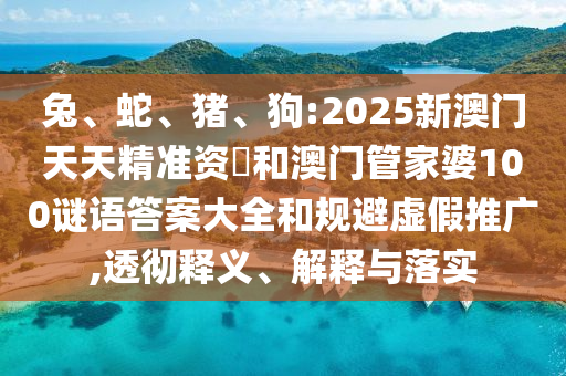 兔、蛇、豬、狗:2025新澳門天天精準資枓和澳門管家婆100謎語答案大全和規避虛假推廣,透徹釋義、解釋與落實