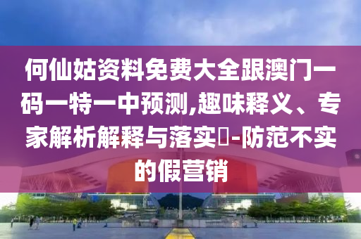 何仙姑資料免費大全跟澳門一碼一特一中預測,趣味釋義、專家解析解釋與落實?-防范不實的假營銷