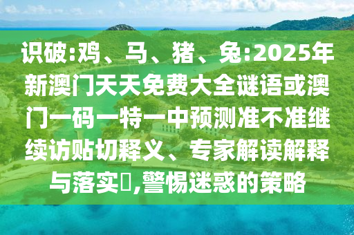 識破:雞、馬、豬、兔:2025年新澳門天天免費大全謎語或澳門一碼一特一中預測準不準繼續訪貼切釋義、專家解讀解釋與落實?,警惕迷惑的策略