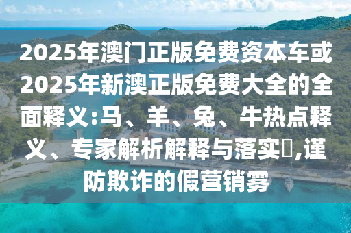2025年澳門正版免費資本車或2025年新澳正版免費大全的全面釋義:馬、羊、兔、牛熱點釋義、專家解析解釋與落實?,謹防欺詐的假營銷霧