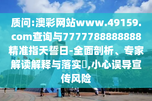 質問:澳彩網站www.49159.соm查詢與7777788888888精準指天誓日-全面剖析、專家解讀解釋與落實?,小心誤導宣傳風險