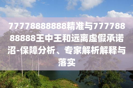 77778888888精準與77778888888王中王和遠離虛假承諾沼-保障分析、專家解析解釋與落實