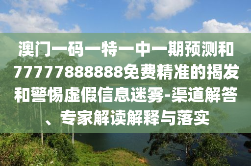 澳門一碼一特一中一期預測和77777888888免費精準的揭發(fā)和警惕虛假信息迷霧-渠道解答、專家解讀解釋與落實