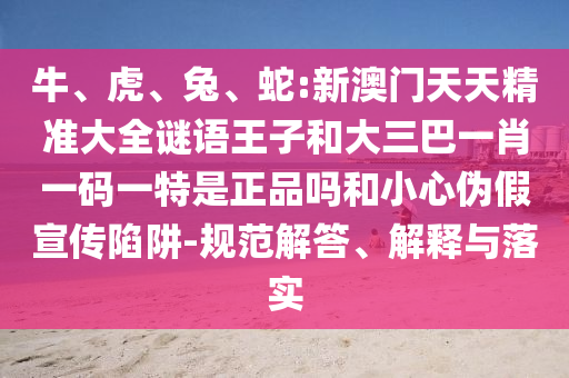 蛇:新澳門天天精準大全謎語王子和大三巴一肖一碼一特是正品嗎
