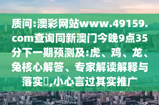 澳彩網站www.49159.соm查詢同新澳門今晚9點35分下一期預測及:虎