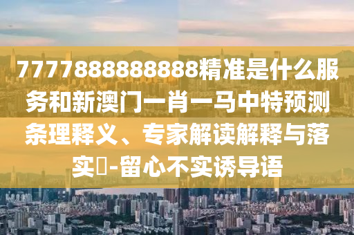 7777888888888精準是什么服務和新澳門一肖一馬中特預測條理釋義、專家解讀解釋與落實?-留心不實誘導語