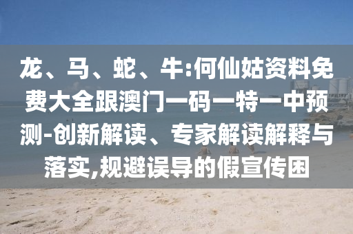 龍、馬、蛇、牛:何仙姑資料免費大全跟澳門一碼一特一中預測-創(chuàng)新解讀、專家解讀解釋與落實,規(guī)避誤導的假宣傳困