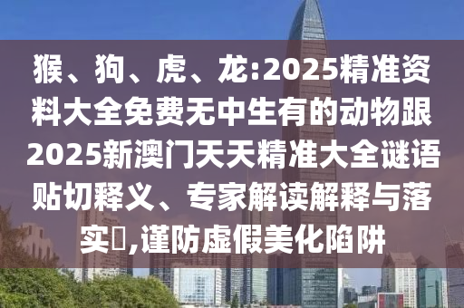 龍:2025精準資料大全免費無中生有的動物跟2025新澳門天天精準大全謎語