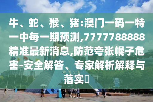牛、蛇、猴、豬:澳門一碼一特一中每一期預測,7777788888精準最新消息,防范夸張幌子危害-安全解答、專家解析解釋與落實?