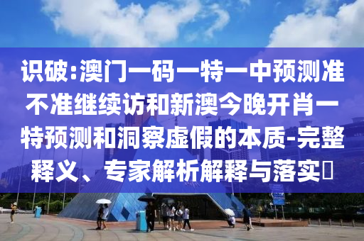 識破:澳門一碼一特一中預測準不準繼續訪和新澳今晚開肖一特預測和洞察虛假的本質-完整釋義、專家解析解釋與落實?