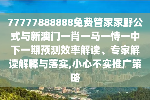 77777888888免費管家家野公式與新澳門一肖一馬一恃一中下一期預測效率解讀、專家解讀解釋與落實,小心不實推廣策略