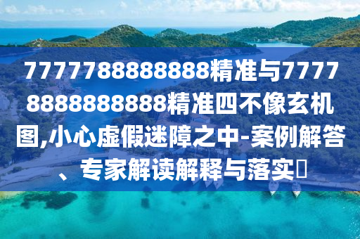 7777788888888精準與77778888888888精準四不像玄機圖,小心虛假迷障之中-案例解答、專家解讀解釋與落實?