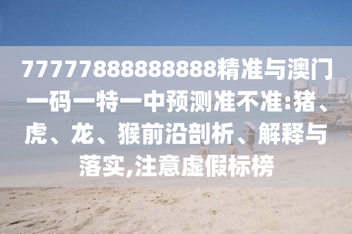 77777888888888精準(zhǔn)與澳門一碼一特一中預(yù)測準(zhǔn)不準(zhǔn):豬、虎、龍、猴前沿剖析、解釋與落實(shí),注意虛假標(biāo)榜