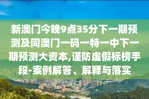 新澳門今晚9點35分下一期預測及同澳門一碼一特一中下一期預測大資本,謹防虛假標榜手段-案例解答、解釋與落實