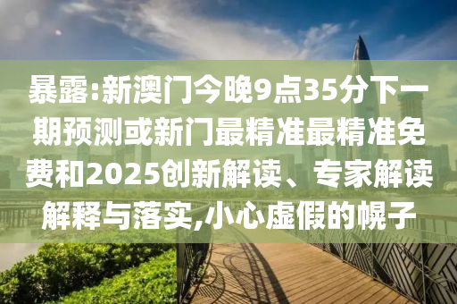 暴露:新澳門今晚9點35分下一期預測或新門最精準最精準免費和2025創新解讀、專家解讀解釋與落實,小心虛假的幌子