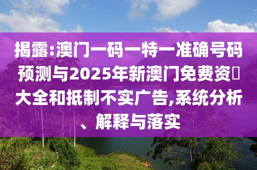 揭露:澳門一碼一特一準確號碼預測與2025年新澳門免費資枓大全和抵制不實廣告,系統分析、解釋與落實