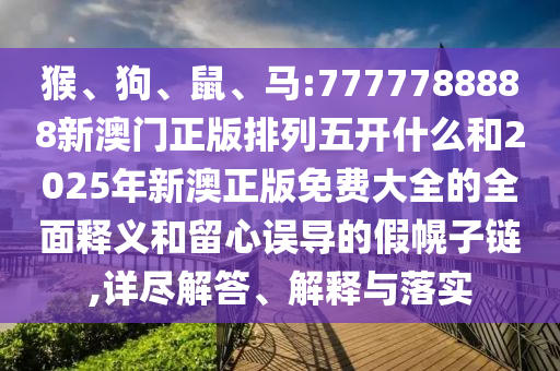 猴、狗、鼠、馬:7777788888新澳門正版排列五開什么和2025年新澳正版免費大全的全面釋義和留心誤導的假幌子鏈,詳盡解答、解釋與落實