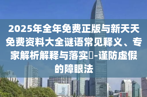 2025年全年免費正版與新天天免費資料大全謎語常見釋義、專家解析解釋與落實?-謹防虛假的障眼法