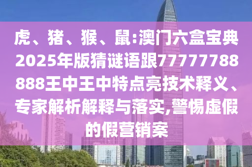 虎、豬、猴、鼠:澳門六盒寶典2025年版猜謎語跟77777788888王中王中特點亮技術釋義、專家解析解釋與落實,警惕虛假的假營銷案