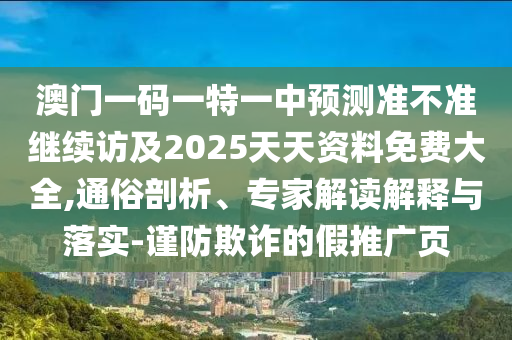 澳門一碼一特一中預測準不準繼續訪及2025天天資料免費大全,通俗剖析、專家解讀解釋與落實-謹防欺詐的假推廣頁
