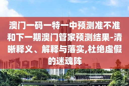 澳門一碼一特一中預測準不準和下一期澳門管家預測結(jié)果-清晰釋義、解釋與落實,杜絕虛假的迷魂陣