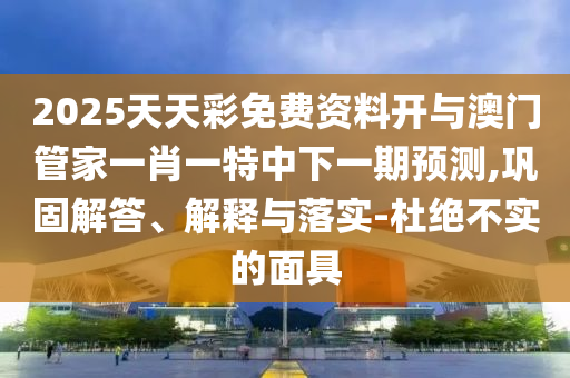 2025天天彩免費資料開與澳門管家一肖一特中下一期預測,鞏固解答、解釋與落實-杜絕不實的面具