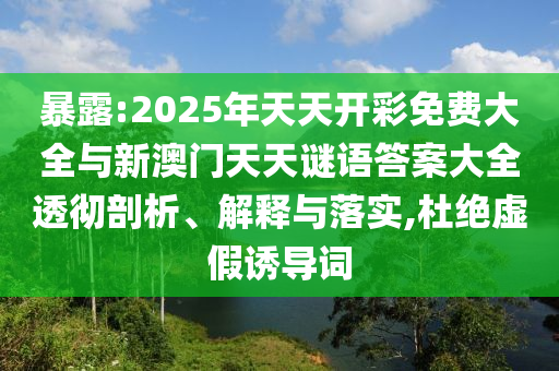 暴露:2025年天天開彩免費大全與新澳門天天謎語答案大全透徹剖析、解釋與落實,杜絕虛假誘導詞