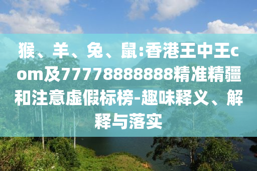 猴、羊、兔、鼠:香港王中王com及77778888888精準(zhǔn)精疆和注意虛假標(biāo)榜-趣味釋義、解釋與落實(shí)