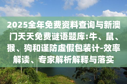 2025全年免費資料查詢與新澳門天天免費謎語題庫:牛、鼠、猴、狗和謹防虛假包裝計-效率解讀、專家解析解釋與落實
