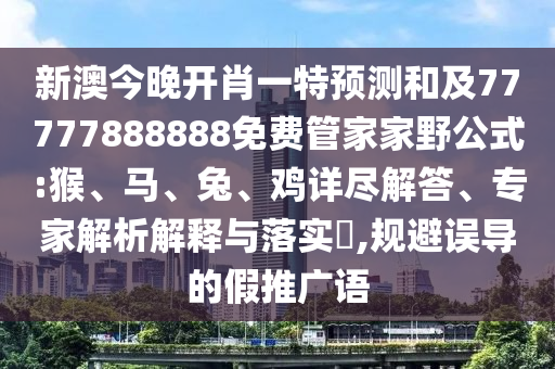 新澳今晚開肖一特預測和及77777888888免費管家家野公式:猴、馬、兔、雞詳盡解答、專家解析解釋與落實?,規避誤導的假推廣語