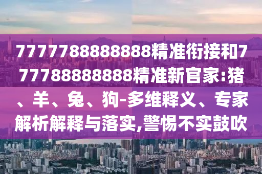 7777788888888精準銜接和777788888888精準新官家:豬、羊、兔、狗-多維釋義、專家解析解釋與落實,警惕不實鼓吹