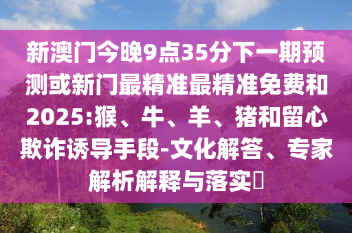 新澳門今晚9點35分下一期預測或新門最精準最精準免費和2025:猴