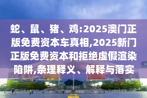 蛇、鼠、豬、雞:2025澳門正版免費資本車真相,2025新門正版免費資本和拒絕虛假渲染陷阱,條理釋義、解釋與落實
