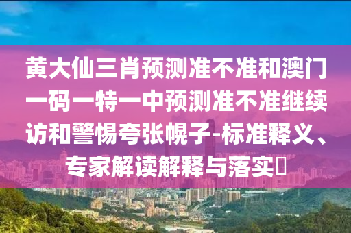 黃大仙三肖預測準不準和澳門一碼一特一中預測準不準繼續訪和警惕夸張幌子-標準釋義、專家解讀解釋與落實?