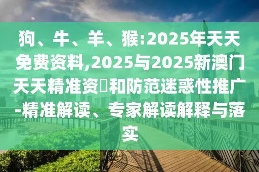 狗、牛、羊、猴:2025年天天免費資料,2025與2025新澳門天天精準資枓和防范迷惑性推廣-精準解讀、專家解讀解釋與落實