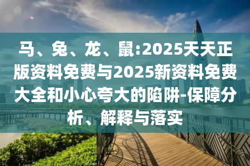 馬、兔、龍、鼠:2025天天正版資料免費(fèi)與2025新資料免費(fèi)大全和小心夸大的陷阱-保障分析、解釋與落實(shí)