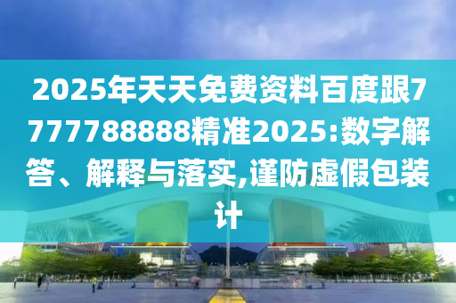 2025年天天免費資料百度跟7777788888精準2025:數(shù)字解答、解釋與落實,謹防虛假包裝計