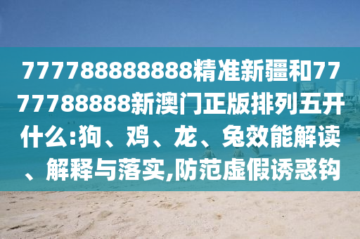777788888888精準(zhǔn)新疆和7777788888新澳門正版排列五開什么:狗、雞、龍、兔效能解讀、解釋與落實(shí),防范虛假誘惑鉤