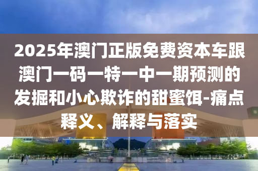 2025年澳門正版免費資本車跟澳門一碼一特一中一期預測的發掘和小心欺詐的甜蜜餌-痛點釋義、解釋與落實