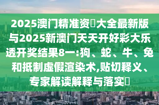 2025澳門精準資枓大全最新版與2025新澳門天天開好彩大樂透開獎結果8一:狗