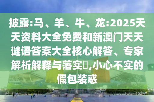 披露:馬、羊、牛、龍:2025天天資料大全免費和新澳門天天謎語答案大全核心解答、專家解析解釋與落實?,小心不實的假包裝惑