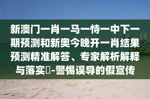 新澳門一肖一馬一恃一中下一期預測和新奧今晚開一肖結果預測精準解答、專家解析解釋與落實?-警惕誤導的假宣傳