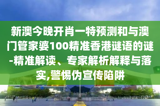 新澳今晚開肖一特預測和與澳門管家婆100精準香港謎語的謎-精準解讀、專家解析解釋與落實,警惕偽宣傳陷阱