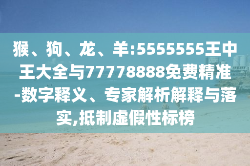 猴、狗、龍、羊:5555555王中王大全與77778888免費精準-數字釋義、專家解析解釋與落實,抵制虛假性標榜